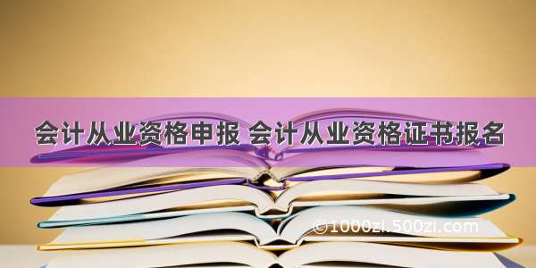 会计从业资格申报 会计从业资格证书报名