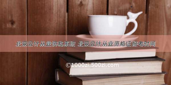 北京会计从业资格系统 北京会计从业资格证报考时间