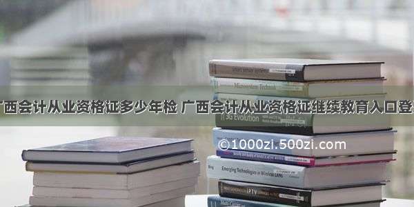 广西会计从业资格证多少年检 广西会计从业资格证继续教育入口登录