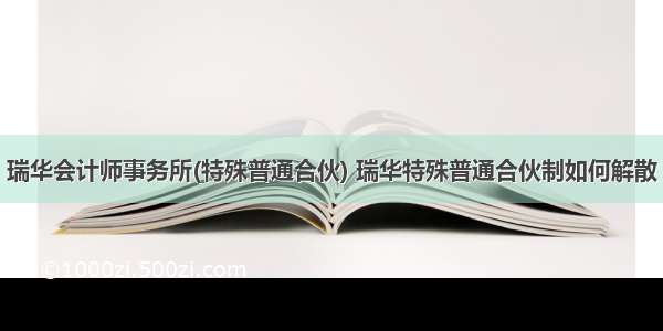 瑞华会计师事务所(特殊普通合伙) 瑞华特殊普通合伙制如何解散