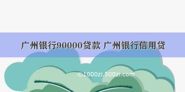 广州银行90000贷款 广州银行信用贷