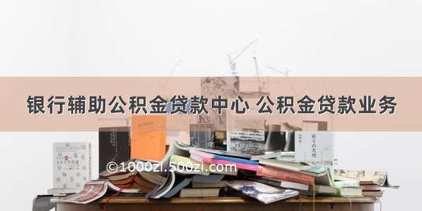 银行辅助公积金贷款中心 公积金贷款业务