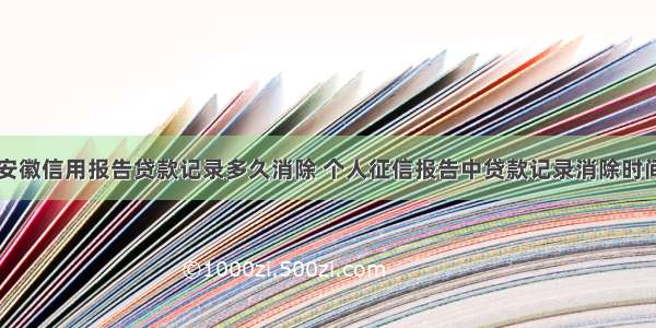 安徽信用报告贷款记录多久消除 个人征信报告中贷款记录消除时间