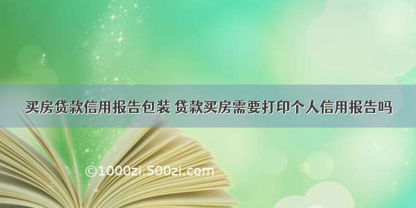 买房贷款信用报告包装 贷款买房需要打印个人信用报告吗