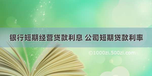 银行短期经营贷款利息 公司短期贷款利率