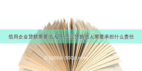 信用企业贷款需要法人还 企业贷款法人需要承担什么责任