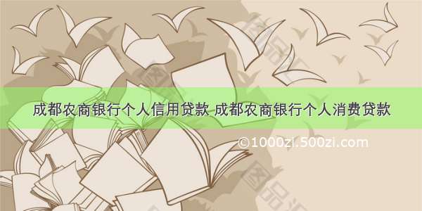 成都农商银行个人信用贷款 成都农商银行个人消费贷款