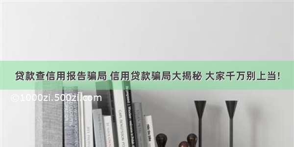 贷款查信用报告骗局 信用贷款骗局大揭秘 大家千万别上当!