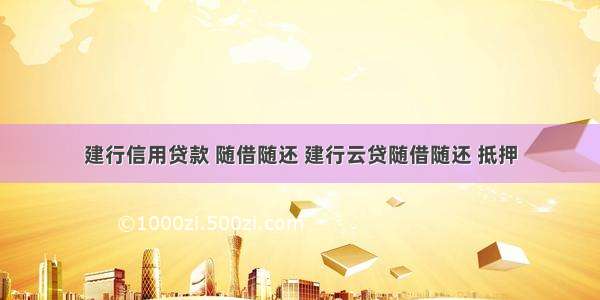 建行信用贷款 随借随还 建行云贷随借随还 抵押