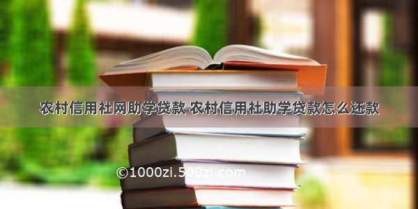 农村信用社网助学贷款 农村信用社助学贷款怎么还款