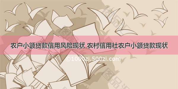 农户小额贷款信用风险现状 农村信用社农户小额贷款现状