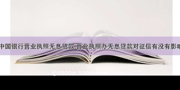 中国银行营业执照无息贷款 营业执照办无息贷款对征信有没有影响