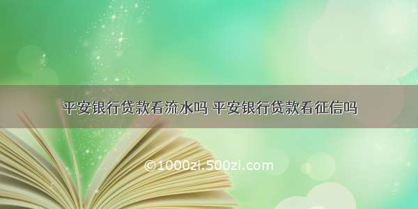 平安银行贷款看流水吗 平安银行贷款看征信吗