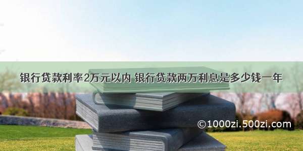 银行贷款利率2万元以内 银行贷款两万利息是多少钱一年