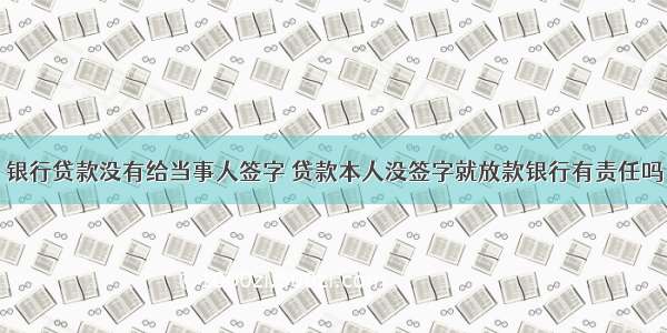 银行贷款没有给当事人签字 贷款本人没签字就放款银行有责任吗