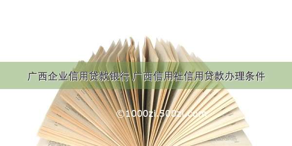 广西企业信用贷款银行 广西信用社信用贷款办理条件