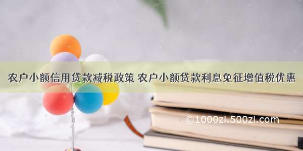 农户小额信用贷款减税政策 农户小额贷款利息免征增值税优惠