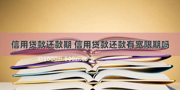 信用贷款还款期 信用贷款还款有宽限期吗