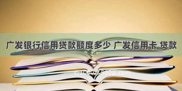 广发银行信用贷款额度多少 广发信用卡 贷款