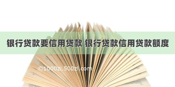 银行贷款要信用贷款 银行贷款信用贷款额度