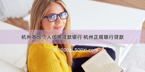 杭州本地个人信用贷款银行 杭州正规银行贷款