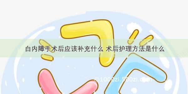 白内障手术后应该补充什么 术后护理方法是什么