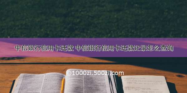 中信银行信用卡还款 中信银行信用卡还款记录怎么查询