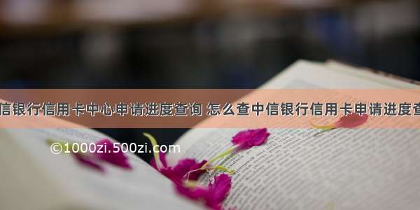 中信银行信用卡中心申请进度查询 怎么查中信银行信用卡申请进度查询