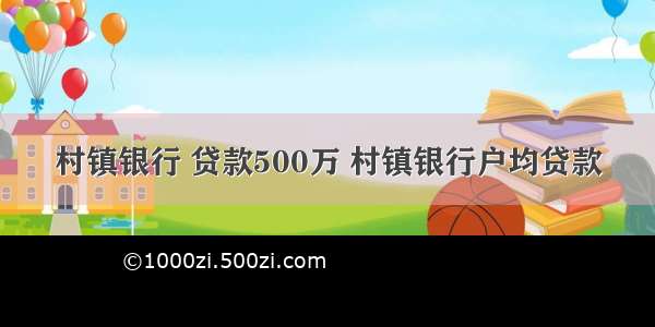 村镇银行 贷款500万 村镇银行户均贷款