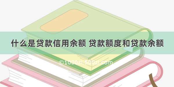 什么是贷款信用余额 贷款额度和贷款余额