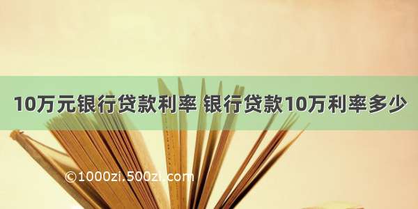 10万元银行贷款利率 银行贷款10万利率多少