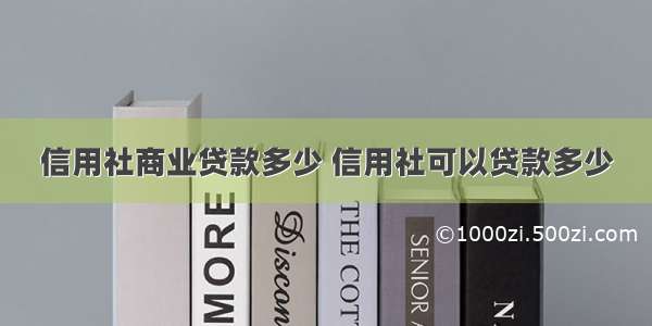 信用社商业贷款多少 信用社可以贷款多少