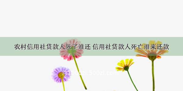 农村信用社贷款人死了谁还 信用社贷款人死亡谁来还款