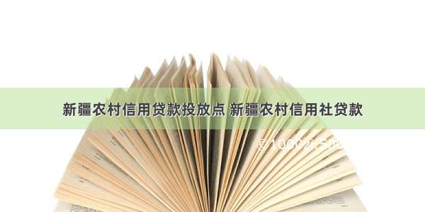 新疆农村信用贷款投放点 新疆农村信用社贷款