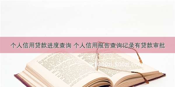 个人信用贷款进度查询 个人信用报告查询记录有贷款审批