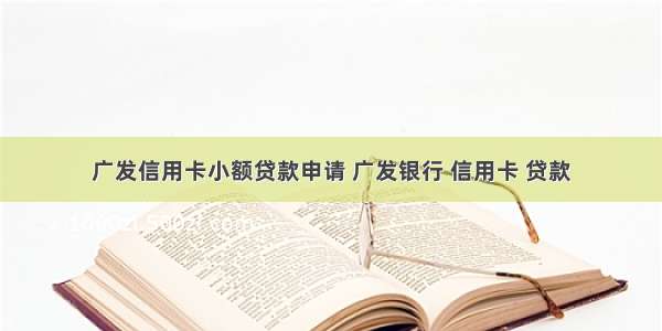 广发信用卡小额贷款申请 广发银行 信用卡 贷款