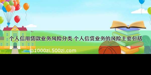 个人信用贷款业务风险分类 个人信贷业务的风险主要包括