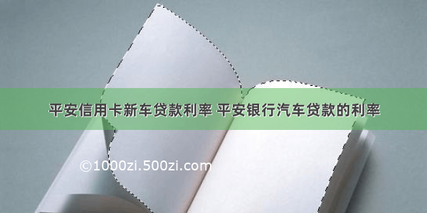 平安信用卡新车贷款利率 平安银行汽车贷款的利率