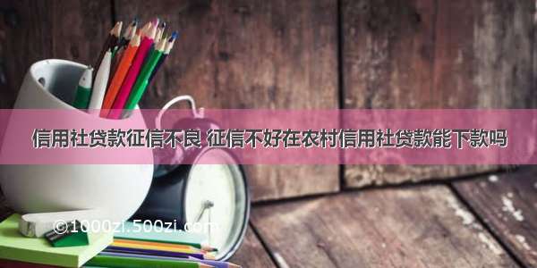 信用社贷款征信不良 征信不好在农村信用社贷款能下款吗