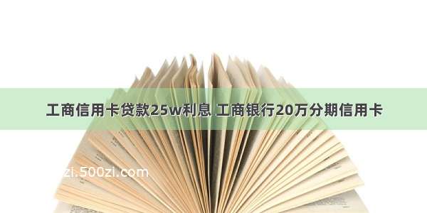 工商信用卡贷款25w利息 工商银行20万分期信用卡