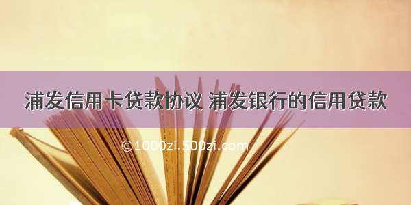 浦发信用卡贷款协议 浦发银行的信用贷款