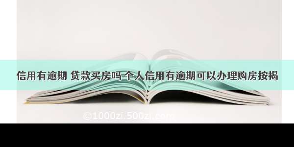 信用有逾期 贷款买房吗 个人信用有逾期可以办理购房按揭