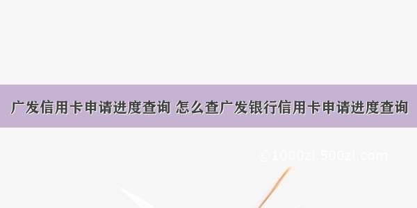 广发信用卡申请进度查询 怎么查广发银行信用卡申请进度查询