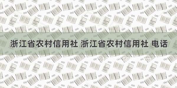 浙江省农村信用社 浙江省农村信用社 电话