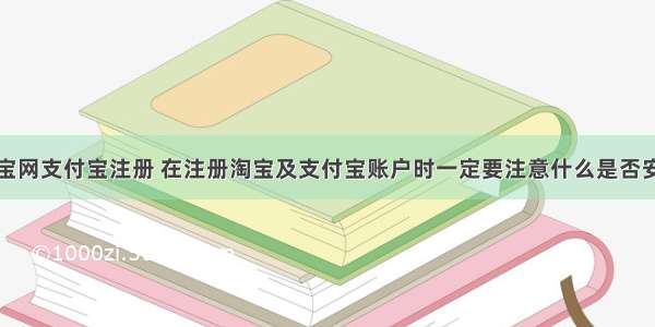 淘宝网支付宝注册 在注册淘宝及支付宝账户时一定要注意什么是否安全