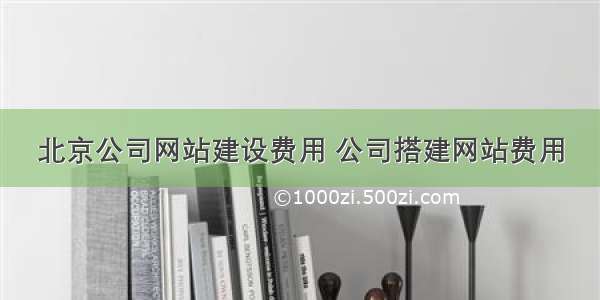 北京公司网站建设费用 公司搭建网站费用