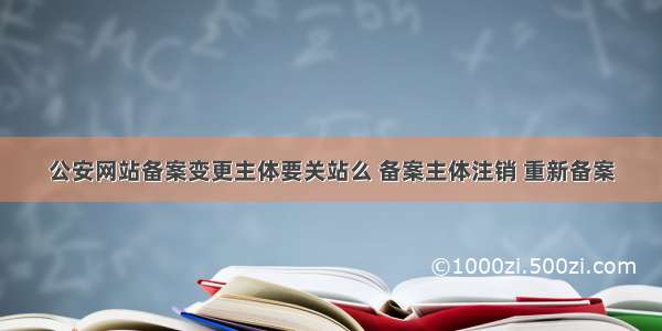 公安网站备案变更主体要关站么 备案主体注销 重新备案