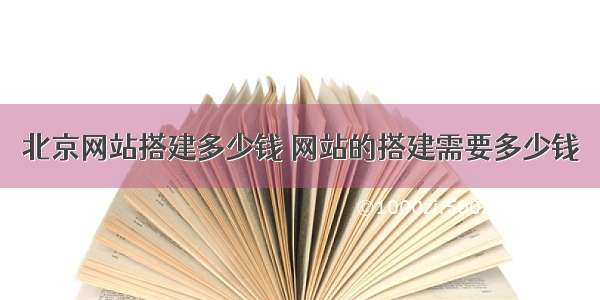 北京网站搭建多少钱 网站的搭建需要多少钱