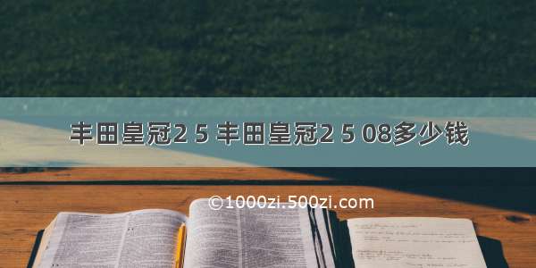 丰田皇冠2 5 丰田皇冠2 5 08多少钱