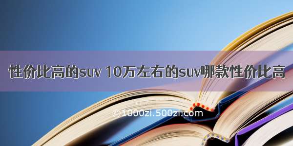 性价比高的suv 10万左右的suv哪款性价比高